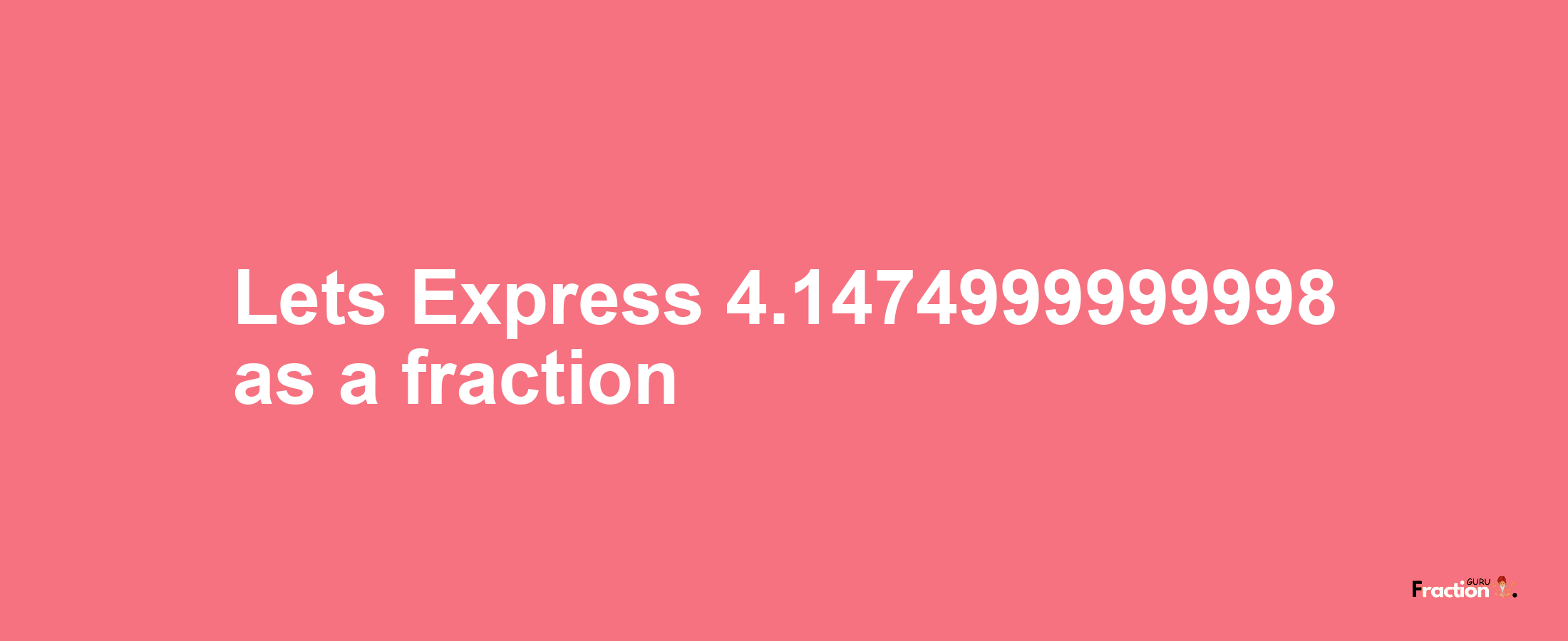 Lets Express 4.1474999999998 as afraction